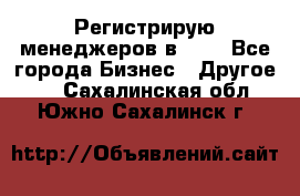 Регистрирую менеджеров в  NL - Все города Бизнес » Другое   . Сахалинская обл.,Южно-Сахалинск г.